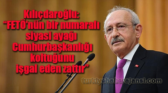 Kılıçdaroğlu: 'FETÖ'nün bir numaralı siyasi ayağı Cumhurbaşkanlığı koltuğunu işgal eden zattır...'