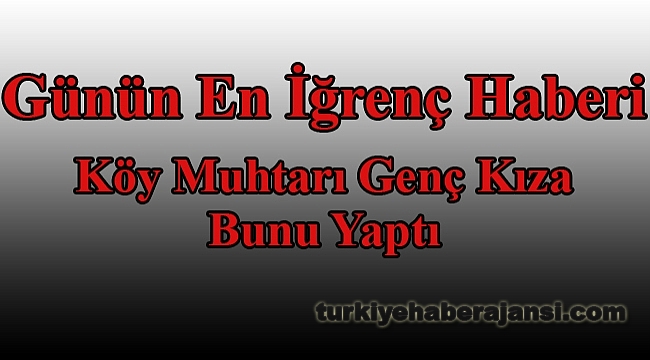 Muhtar Cinsel İstismar İddiasıyla Tutuklandı!
