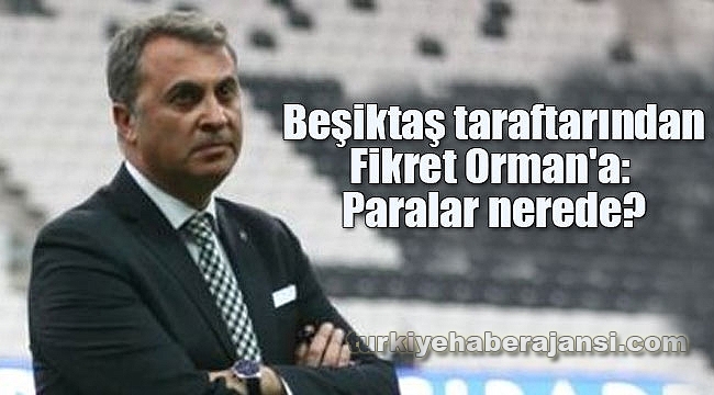 Beşiktaş taraftarından Fikret Orman'a: Paralar nerede?