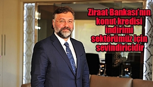 'Ziraat Bankası’nın Konut Kredisi İndirimi Sektörümüz İçin Sevindiricidir'