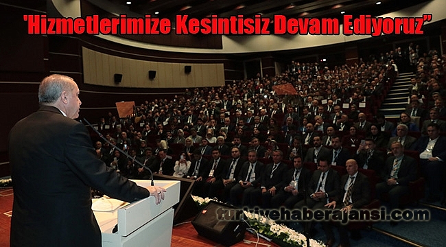 Erdoğan: 'Hizmetlerimize Kesintisiz Devam Ediyoruz”