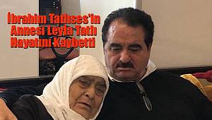 İbrahim Tatlıses'in annesi Leyla Tatlı Hayatını Kaybetti 