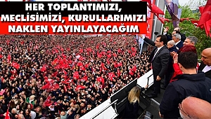 Her Toplantımızı, Meclisimizi, Kurullarımızı Naklen Yayın Yapacağım
