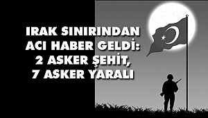 Irak sınırından Acı Haber Geldi: 2 asker şehit, 7 asker yaralı