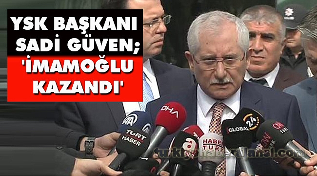 YSK Başkanı Sadi Güven; 'İmamoğlu Kazandı'