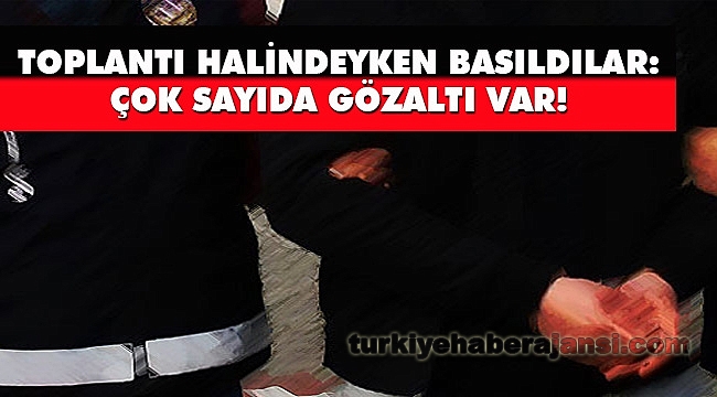 Toplantı Halindeyken Basıldılar: Çok Sayıda Gözaltı Var!