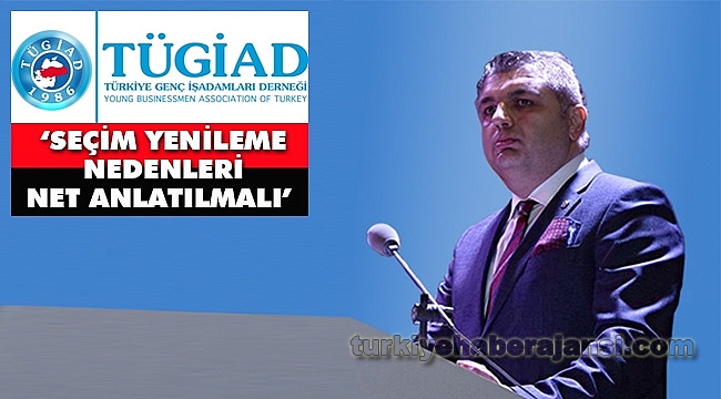 TÜGİAD ‘Seçim Yenileme Nedenleri Net Anlatılmalı’