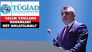 TÜGİAD ‘Seçim Yenileme Nedenleri Net Anlatılmalı’