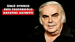 Ünlü Oyuncu Enis Fosforoğlu Hayatını Kaybetti