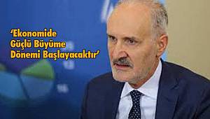 ‘Ekonomide Güçlü Büyüme Dönemi Başlayacaktır’