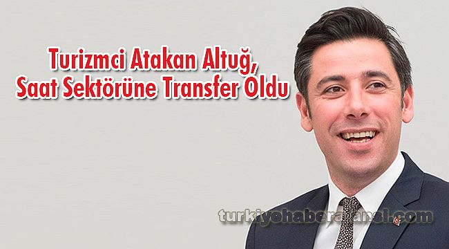 Turizmci Atakan Altuğ, Saat Sektörüne Transfer Oldu
