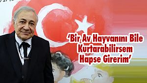 ‘Bir Av Hayvanını Bile Kurtarabilirsem Hapse Girerim’