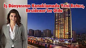 İş Dünyasının Konaklamada Yeni Rotası, Residence’ler Oldu