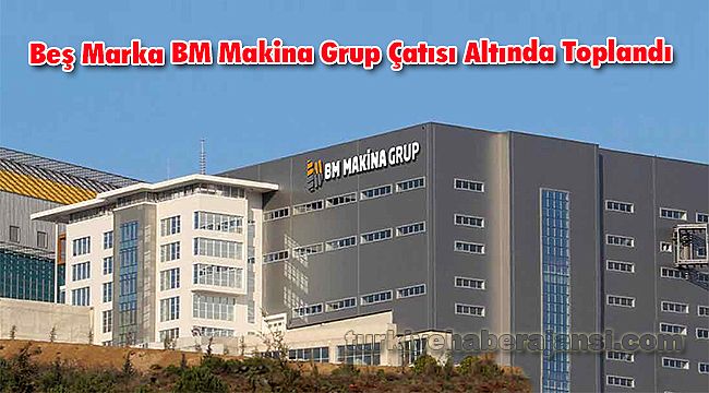 Beş Marka BM Makina Grup Çatısı Altında Toplandı
