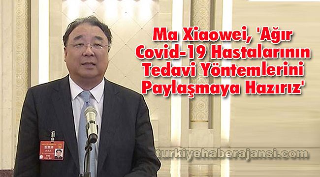 Ma Xiaowei, 'Ağır Covid-19 Hastalarının Tedavi Yöntemlerini Paylaşmaya Hazırız'
