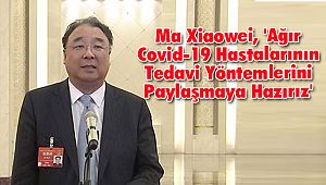 Ma Xiaowei, 'Ağır Covid-19 Hastalarının Tedavi Yöntemlerini Paylaşmaya Hazırız'