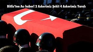 Bitlis’ten Acı haber! 2 Askerimiz Şehit 4 Askerimiz Yaralı