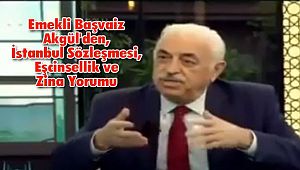 Emekli Başvaiz Akgül'den, İstanbul Sözleşmesi, Eşcinsellik ve Zina Yorumu