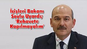 İçişleri Bakanı Soylu Uyardı; 'Rehavete Kapılmayalım'