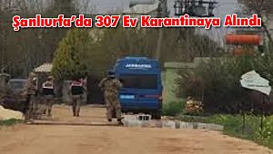 Şanlıurfa’da 307 Ev Karantinaya Alındı