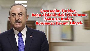 Çavuşoğlu: Türkiye, Doğu Akdeniz'deki Çıkarlarını Sonsuza Kadar Korumaya Devam Edecek