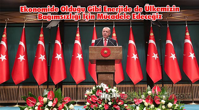 Ekonomide Olduğu Gibi Enerjide de Ülkemizin Bağımsızlığı İçin Mücadele Edeceğiz