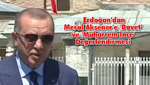  Erdoğan'dan Meral Akşener'e 'Davet' ve 'Muharrem İnce' Değerlendirmesi