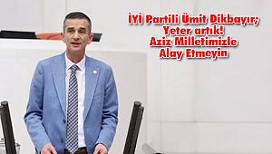 İYİ Partili Ümit Dikbayır; Yeter artık! Aziz Milletimizle Alay Etmeyin