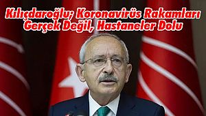 Kılıçdaroğlu; Koronavirüs Rakamları Gerçek Değil, Hastaneler Dolu