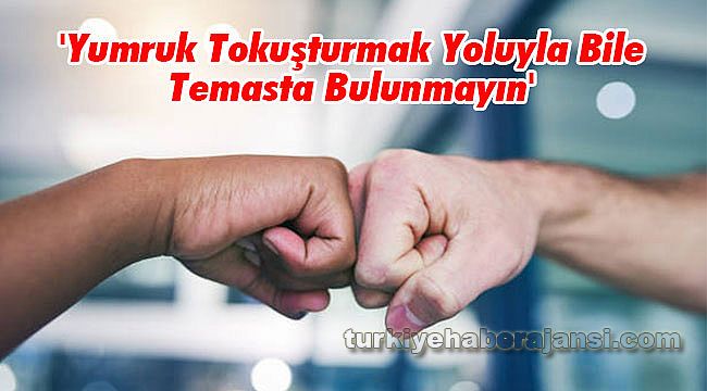 'Yumruk Tokuşturmak Yoluyla Bile Temasta Bulunmayın'
