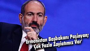 Ermenistan Başbakanı Paşinyan; 'Çok Fazla Zayiatımız Var'