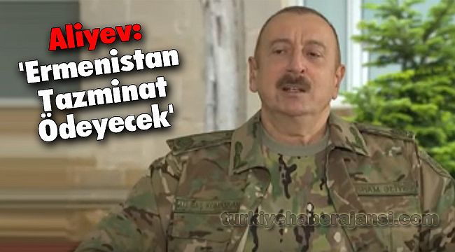 Aliyev: 'Ermenistan Tazminat Ödeyecek'