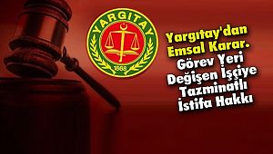 Yargıtay'dan Emsal Karar. Görev Yeri Değişen İşçiye Tazminatlı İstifa Hakkı