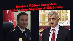 Emniyet Müdürü Gezer'den, Vekil Gergerlioğlu'na İFTİRA Davası