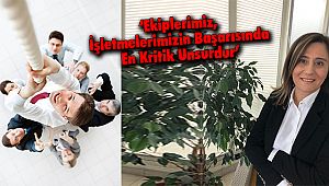 ‘Ekiplerimiz, İşletmelerimizin Başarısında En Kritik Unsurdur’