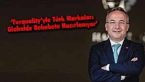 ‘Turquality’yle Türk Markaları Globalde Rekabete Hazırlanıyor’