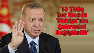 ‘18 Yılda Her Alanda Türkiye'nin Çehresini Değiştirdik’