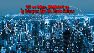5G ve Edge, Birbirleri ve İş Dünyası İçin Ne İfade Ediyor