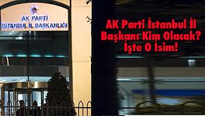 AK Parti İstanbul İl Başkanı Kim Olacak? İşte O İsim!