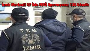 İzmir Merkezli 47 İlde FETÖ Operasyonu; 135 Gözaltı
