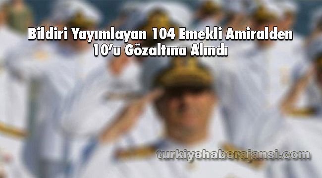 Bildiri Yayımlayan 104 Emekli Amiralden 10’u Gözaltına Alındı