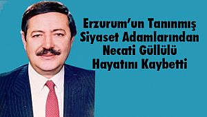 Erzurum’un Tanınmış Siyaset Adamlarından Necati Güllülü Hayatını Kaybetti 