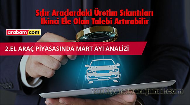 Sıfır Araçlardaki Üretim Sıkıntıları İkinci Ele Olan Talebi Artırabilir