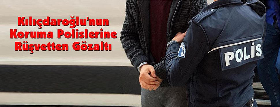 Kılıçdaroğlu'nun Koruma Polislerine Rüşvetten Gözaltı