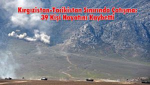 Kırgızistan-Tacikistan Sınırında Çatışma: 39 Kişi Hayatını Kaybetti