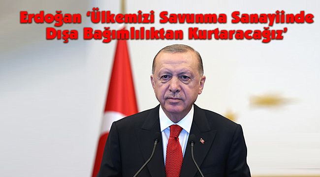 Erdoğan ‘Ülkemizi Savunma Sanayiinde Dışa Bağımlılıktan Kurtaracağız’