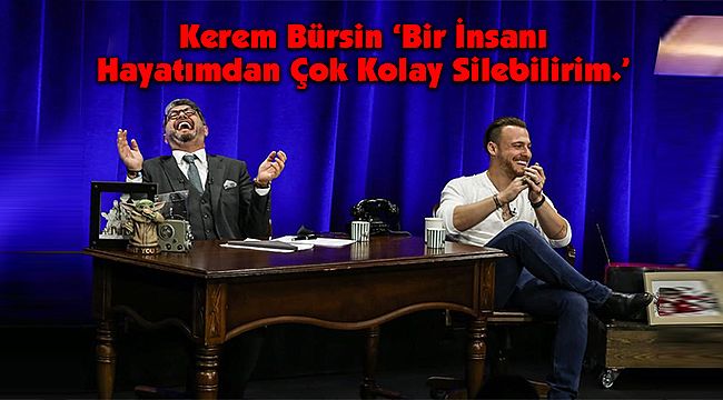 Kerem Bürsin ‘Bir İnsanı Hayatımdan Çok Kolay Silebilirim.’