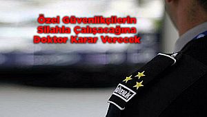 Özel güvenlikçilerin silahla çalışacağına doktor karar verecek