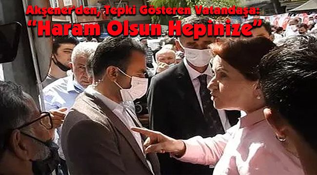 Akşener'den, Tepki Gösteren Vatandaşa: Haram Olsun Hepinize