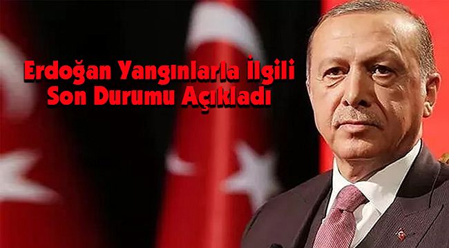 Erdoğan Yangınlarla İlgili Son Durumu Açıkladı